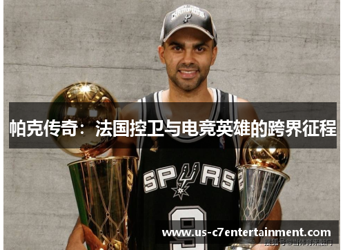 帕克传奇：法国控卫与电竞英雄的跨界征程